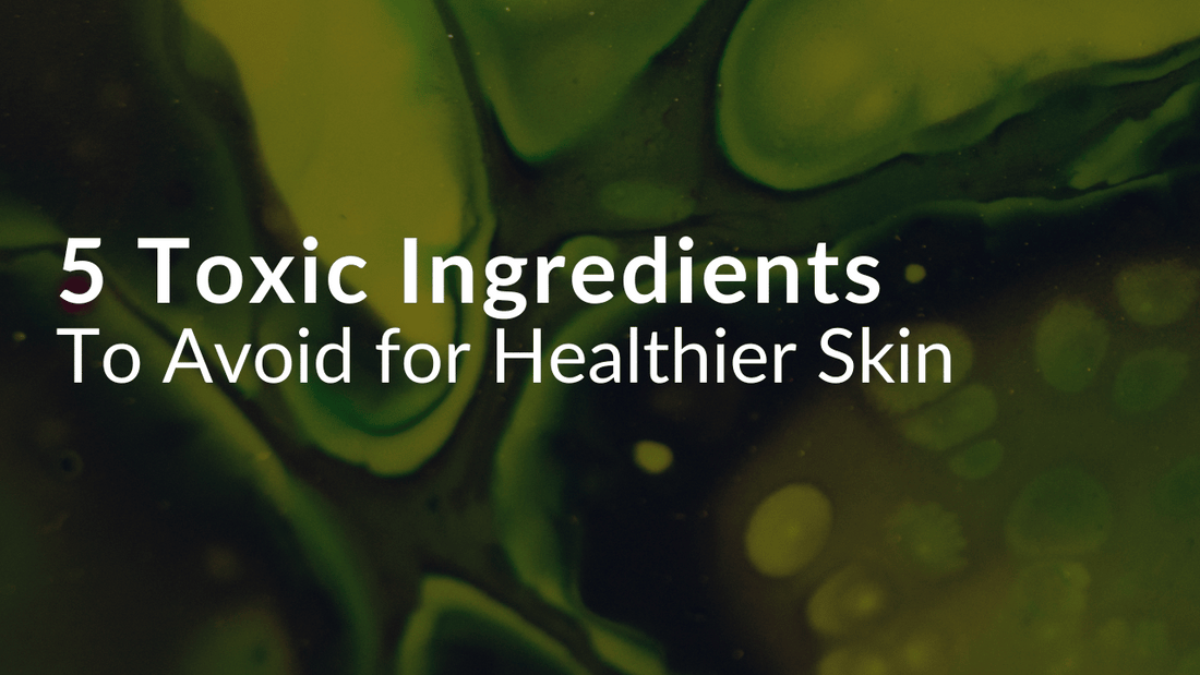 5 Toxic Skincare Ingredients to Avoid for Healthier Skin